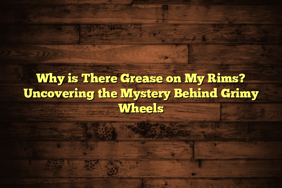 Why is There Grease on My Rims? Uncovering the Mystery Behind Grimy Wheels