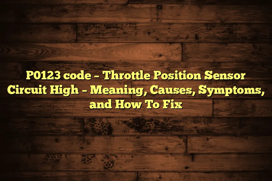 P0123 code &ndash; Throttle Position Sensor Circuit High &ndash; Meaning, Causes, Symptoms, and How To Fix