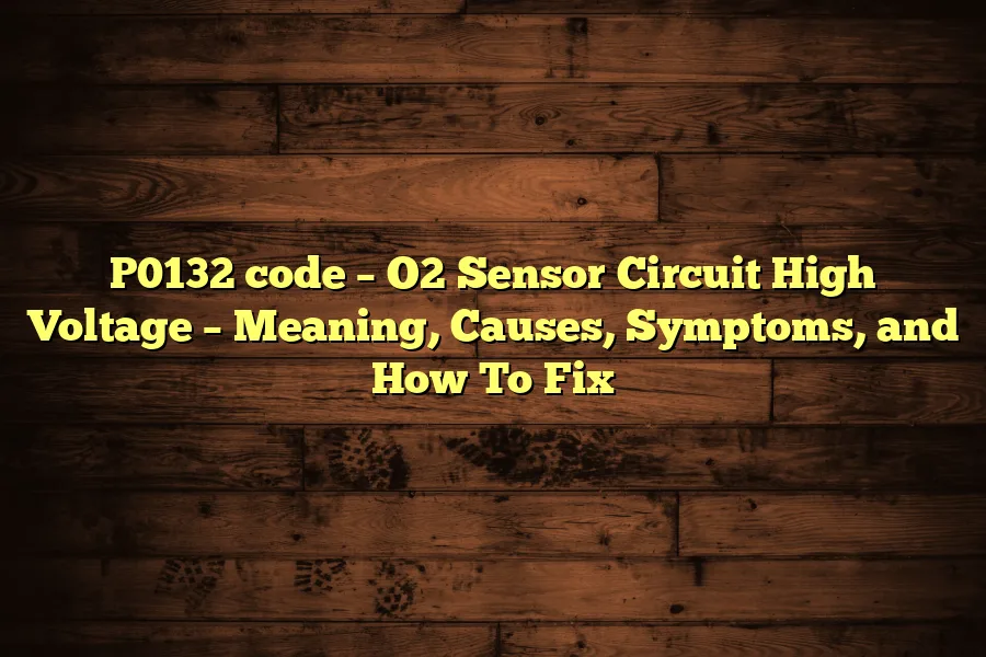 P0132 code &ndash; O2 Sensor Circuit High Voltage &ndash; Meaning, Causes, Symptoms, and How To Fix