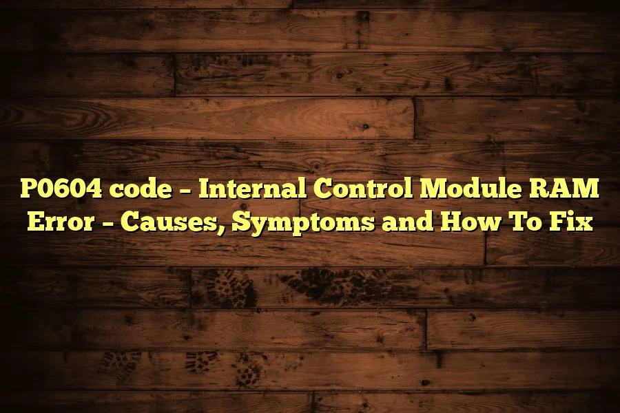 P0604 code &ndash; Internal Control Module RAM Error &ndash; Causes, Symptoms and How To Fix