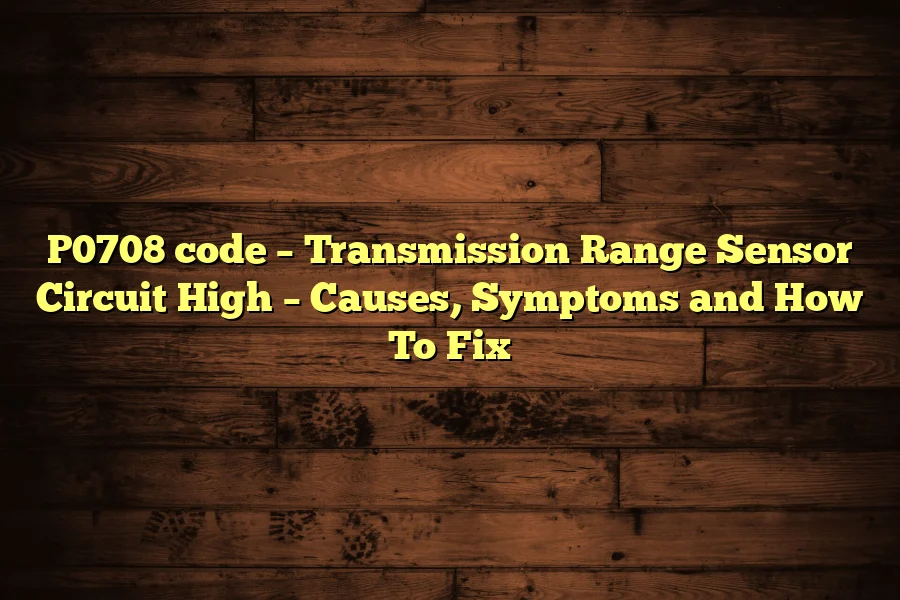 P0708 code – Transmission Range Sensor Circuit High – Causes, Symptoms and How To Fix