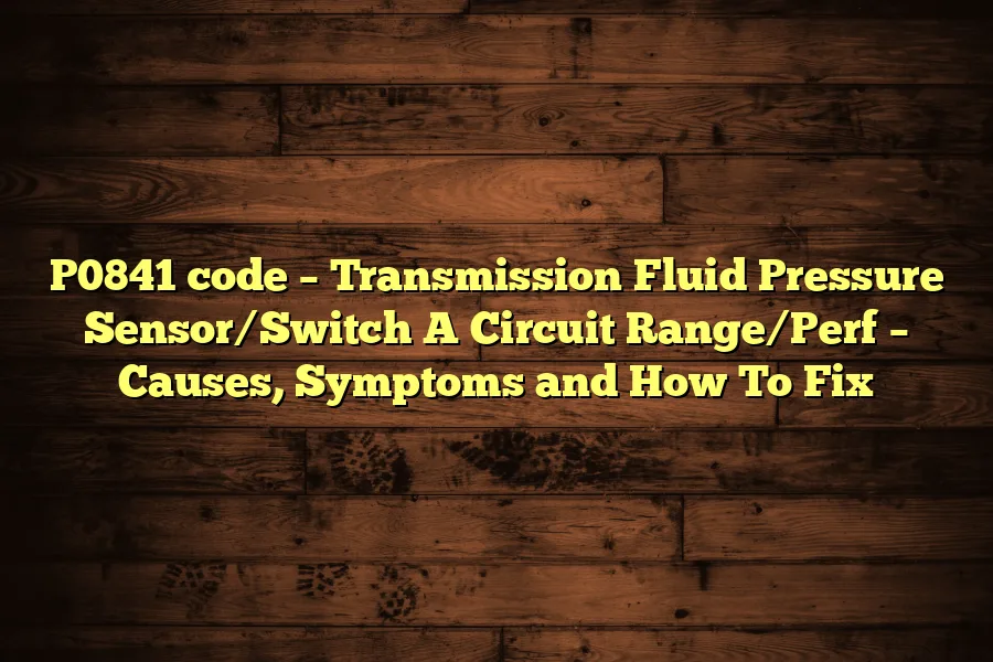 P0841 code – Transmission Fluid Pressure Sensor/Switch A Circuit Range/Perf – Causes, Symptoms and How To Fix