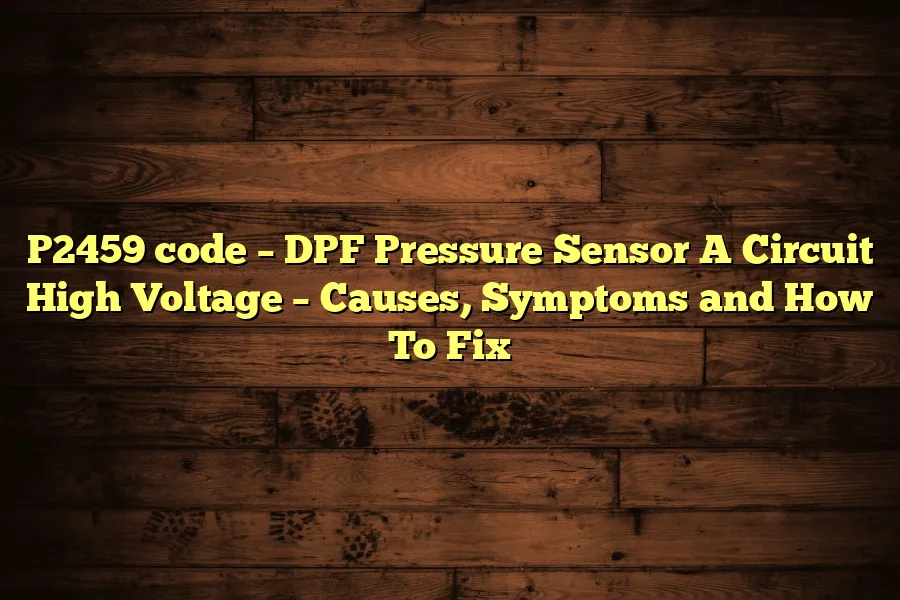 P2459 code &ndash; DPF Pressure Sensor A Circuit High Voltage &ndash; Causes, Symptoms and How To Fix