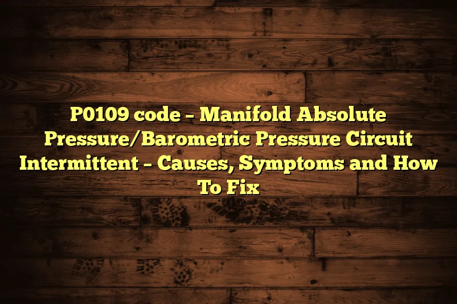P0109 code &ndash; Manifold Absolute Pressure/Barometric Pressure Circuit Intermittent &ndash; Causes, Symptoms and How To Fix