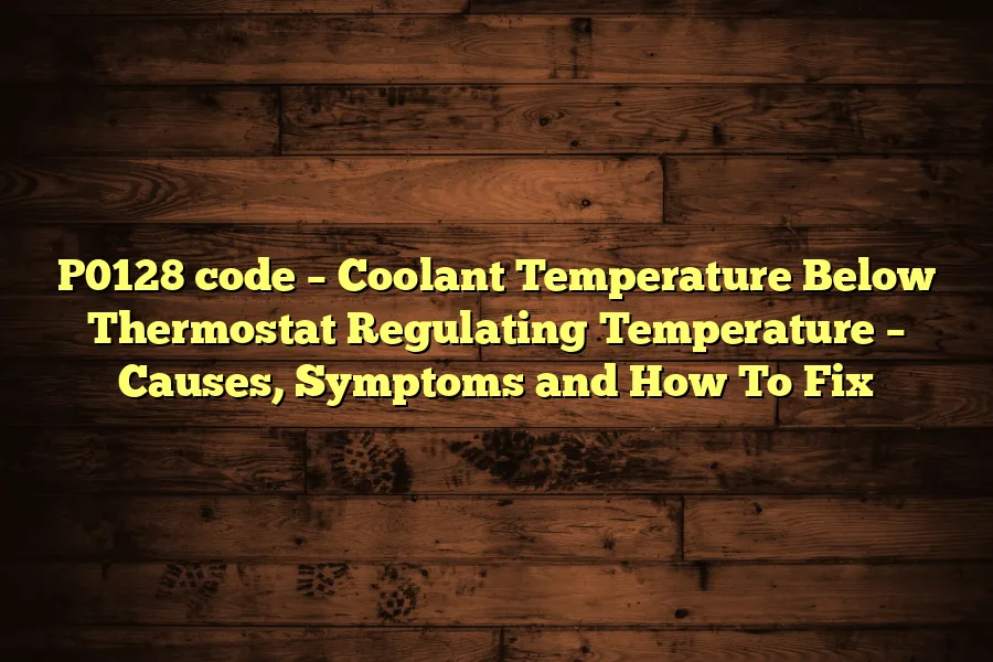 P0128 code &ndash; Coolant Temperature Below Thermostat Regulating Temperature &ndash; Causes, Symptoms and How To Fix