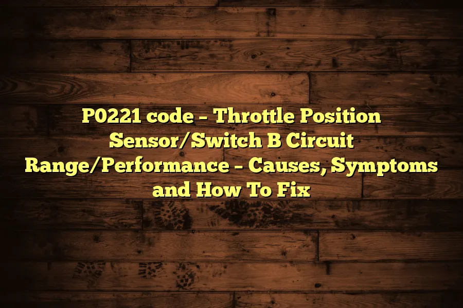 P0221 code &ndash; Throttle Position Sensor/Switch B Circuit Range/Performance &ndash; Causes, Symptoms and How To Fix