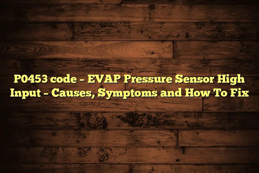 P0453 code &ndash; EVAP Pressure Sensor High Input &ndash; Causes, Symptoms and How To Fix