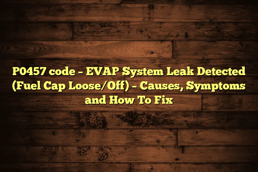 P0457 code &ndash; EVAP System Leak Detected (Fuel Cap Loose/Off) &ndash; Causes, Symptoms and How To Fix