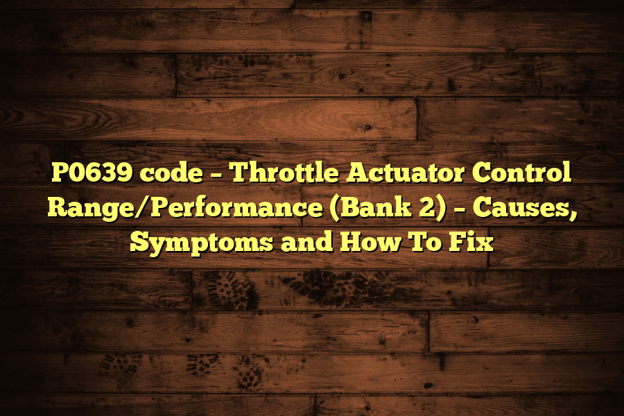How To Fix Throttle Actuator Control System P0639 code – Throttle Actuator Control Range/Performance (Bank 2)