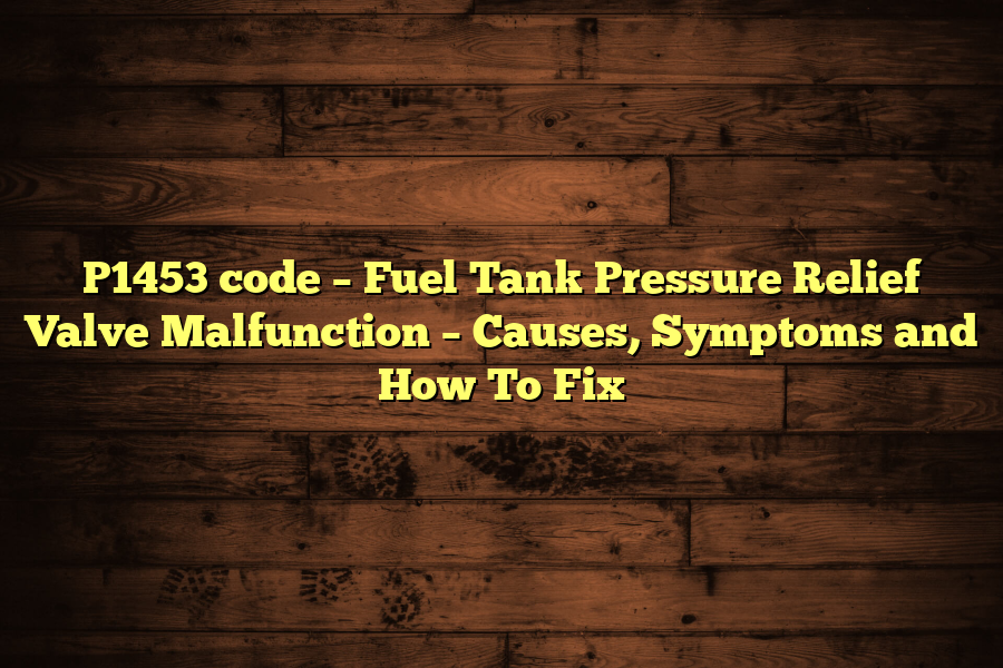 P1453 code – Fuel Tank Pressure Relief Valve Malfunction – Causes, Symptoms and How To Fix