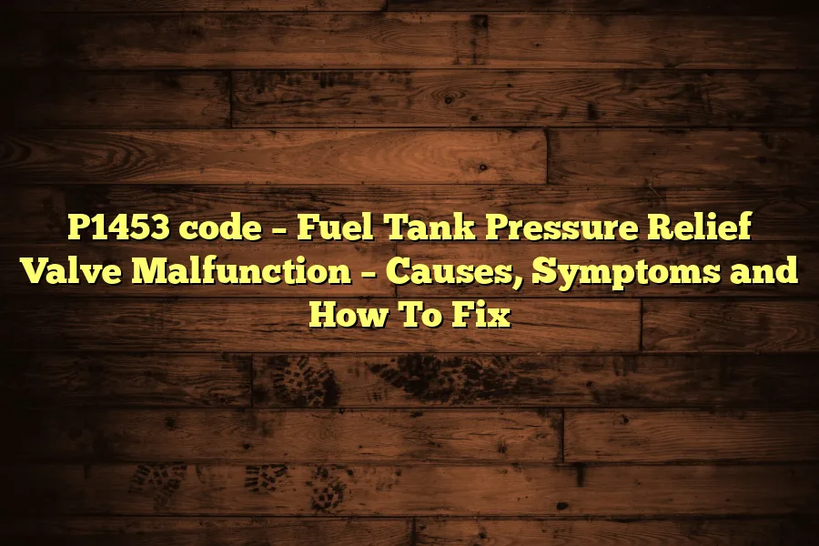 P1453 code &ndash; Fuel Tank Pressure Relief Valve Malfunction &ndash; Causes, Symptoms and How To Fix
