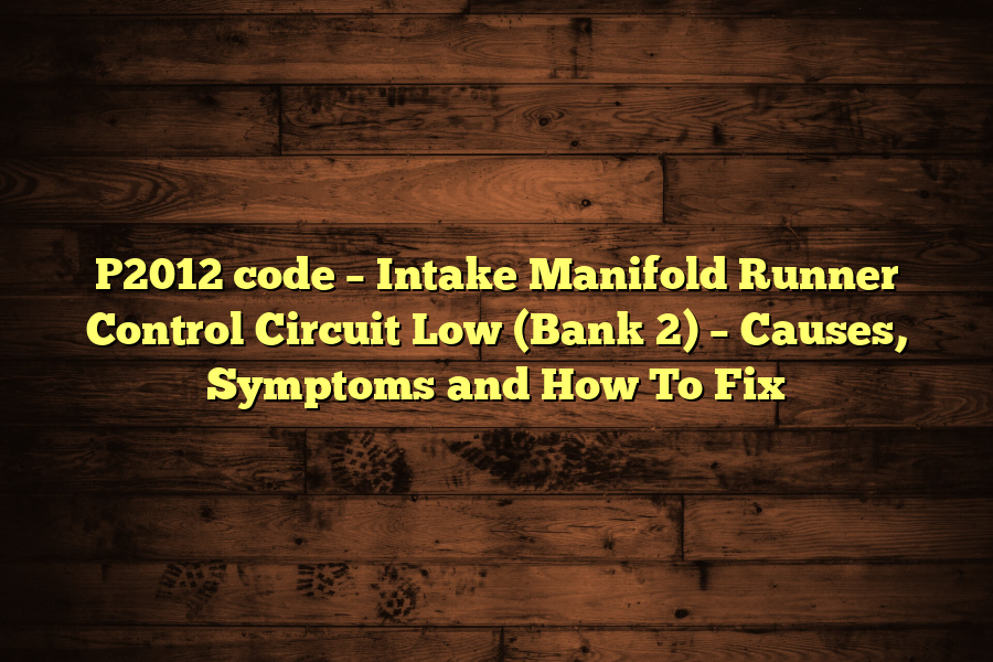 P2012 code – Intake Manifold Runner Control Circuit Low (Bank 2) – Causes, Symptoms and How To Fix