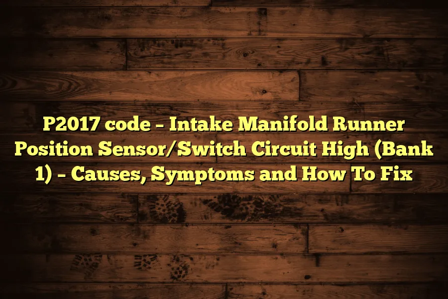 P2017 code &ndash; Intake Manifold Runner Position Sensor/Switch Circuit High (Bank 1) &ndash; Causes, Symptoms and How To Fix