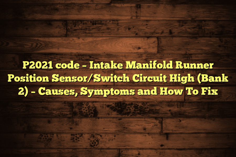 P2021 code – Intake Manifold Runner Position Sensor/Switch Circuit High (Bank 2) – Causes, Symptoms and How To Fix