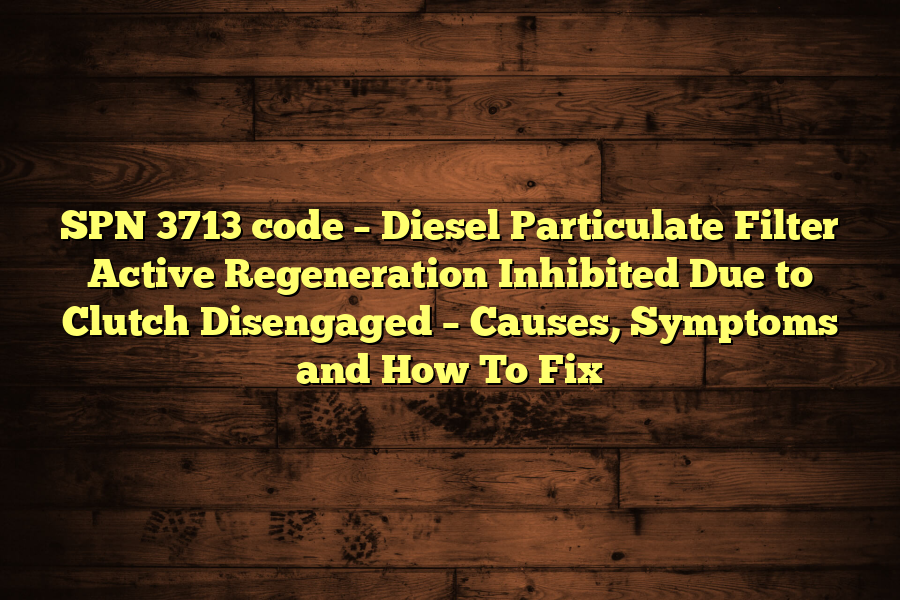 SPN 3713 code – Diesel Particulate Filter Active Regeneration Inhibited Due to Clutch Disengaged – Causes, Symptoms and How To Fix