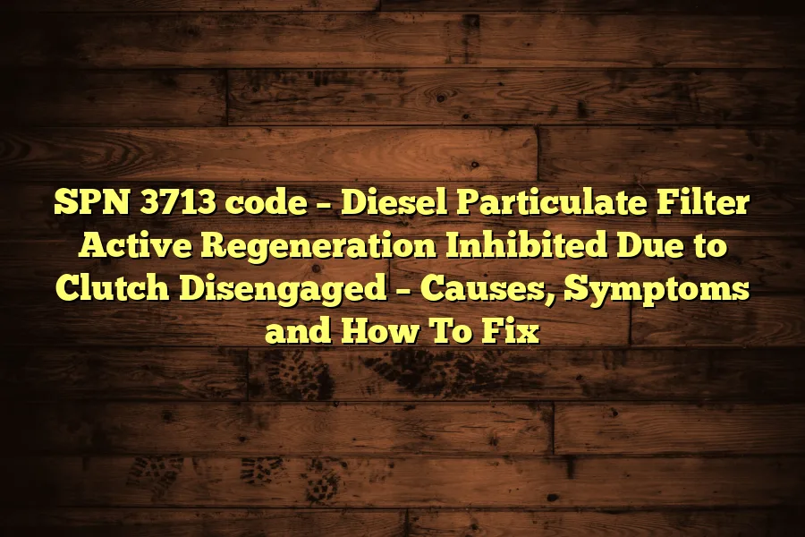SPN 3713 code &ndash; Diesel Particulate Filter Active Regeneration Inhibited Due to Clutch Disengaged &ndash; Causes, Symptoms and How To Fix