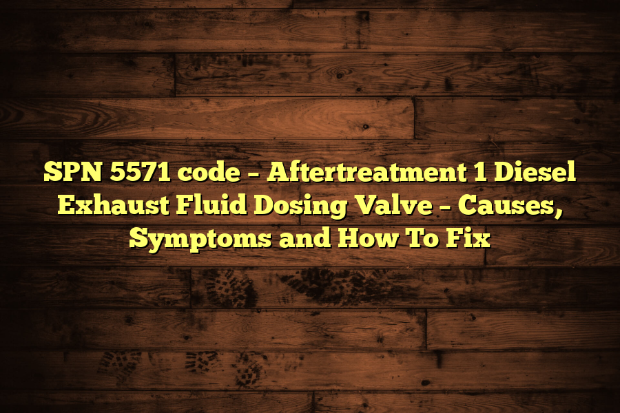 SPN 5571 code – Aftertreatment 1 Diesel Exhaust Fluid Dosing Valve – Causes, Symptoms and How To Fix