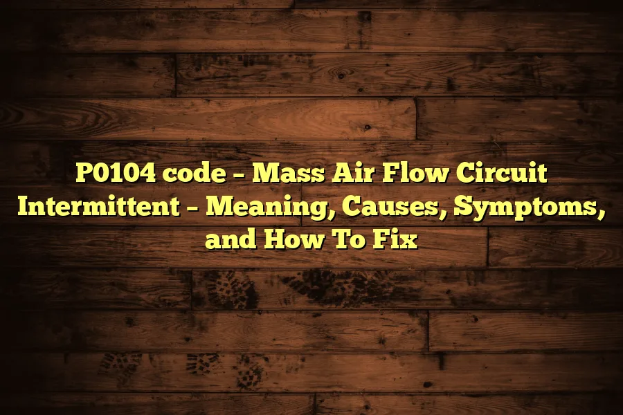P0104 code &ndash; Mass Air Flow Circuit Intermittent &ndash; Meaning, Causes, Symptoms, and How To Fix