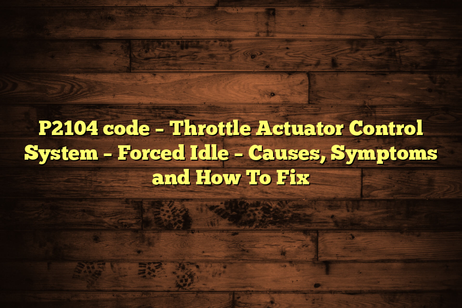 P2104 code – Throttle Actuator Control System – Forced Idle – Causes, Symptoms and How To Fix