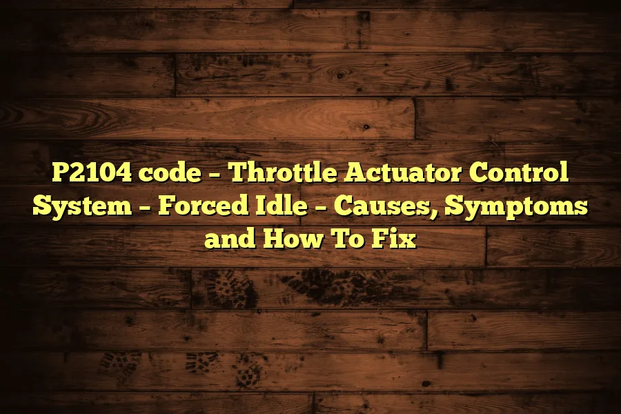 P2104 code &ndash; Throttle Actuator Control System &ndash; Forced Idle &ndash; Causes, Symptoms and How To Fix