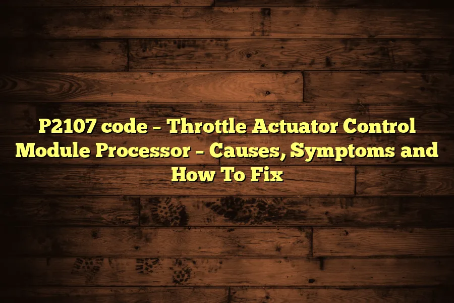 P2107 code &ndash; Throttle Actuator Control Module Processor &ndash; Causes, Symptoms and How To Fix