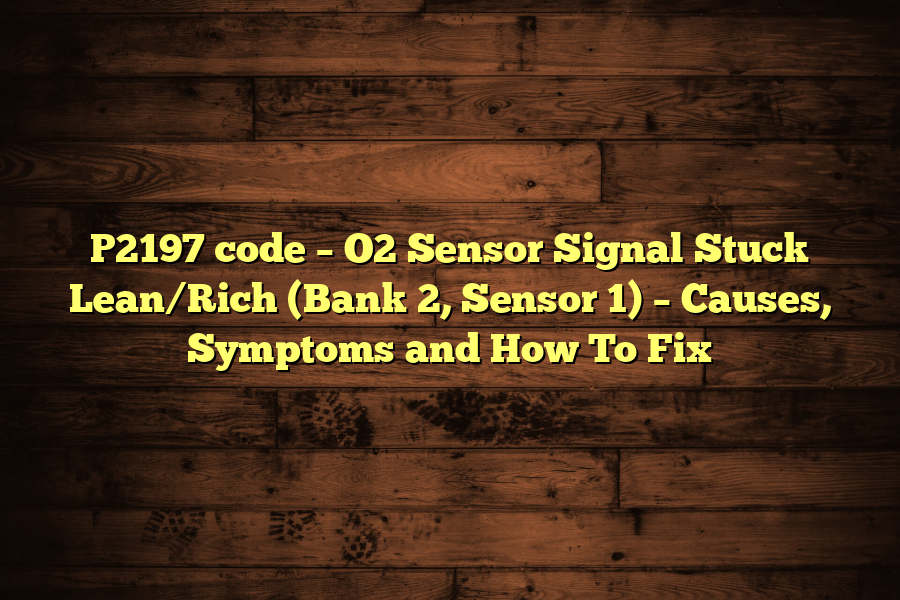 P2197 code – O2 Sensor Signal Stuck Lean/Rich (Bank 2, Sensor 1) – Causes, Symptoms and How To Fix