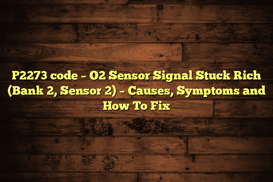 P2273 code – O2 Sensor Signal Stuck Rich (Bank 2, Sensor 2) – Causes, Symptoms and How To Fix