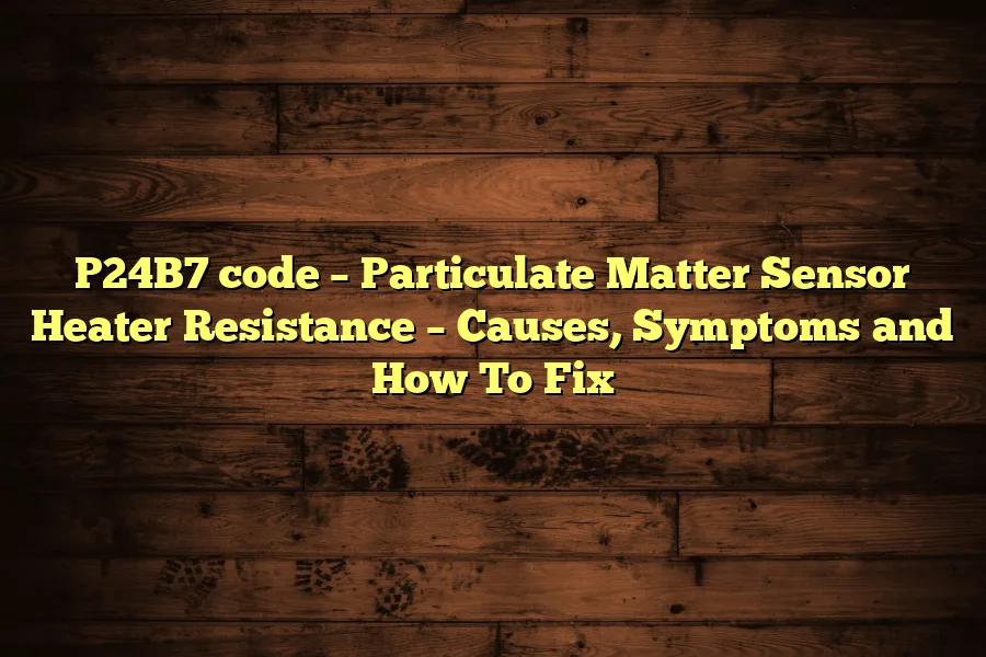 P24B7 code &ndash; Particulate Matter Sensor Heater Resistance &ndash; Causes, Symptoms and How To Fix