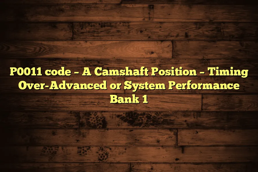 P0011 code – A Camshaft Position – Timing Over-Advanced or System Performance Bank 1