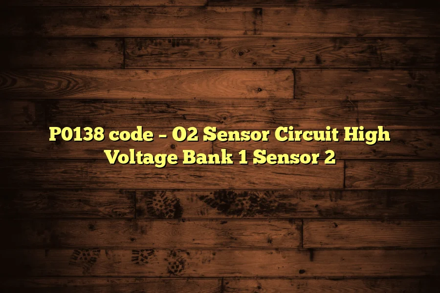 P0138 code – O2 Sensor Circuit High Voltage Bank 1 Sensor 2