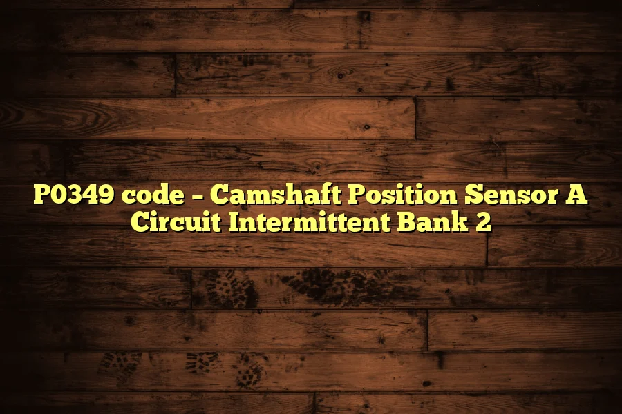 P0349 code – Camshaft Position Sensor A Circuit Intermittent Bank 2