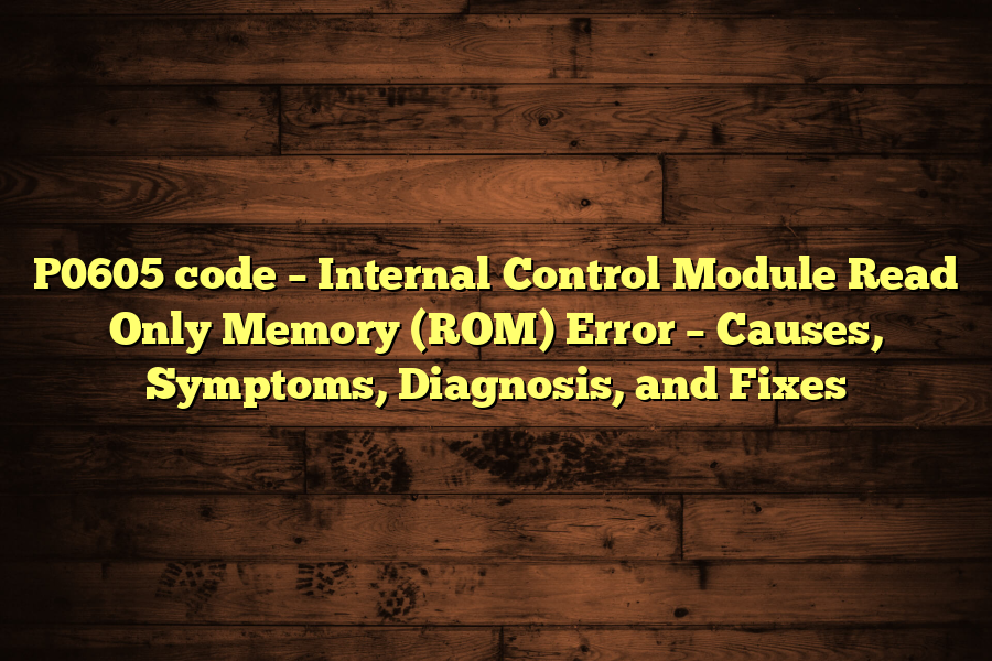 P0605 code – Internal Control Module Read Only Memory (ROM) Error – Causes, Symptoms, Diagnosis, and Fixes