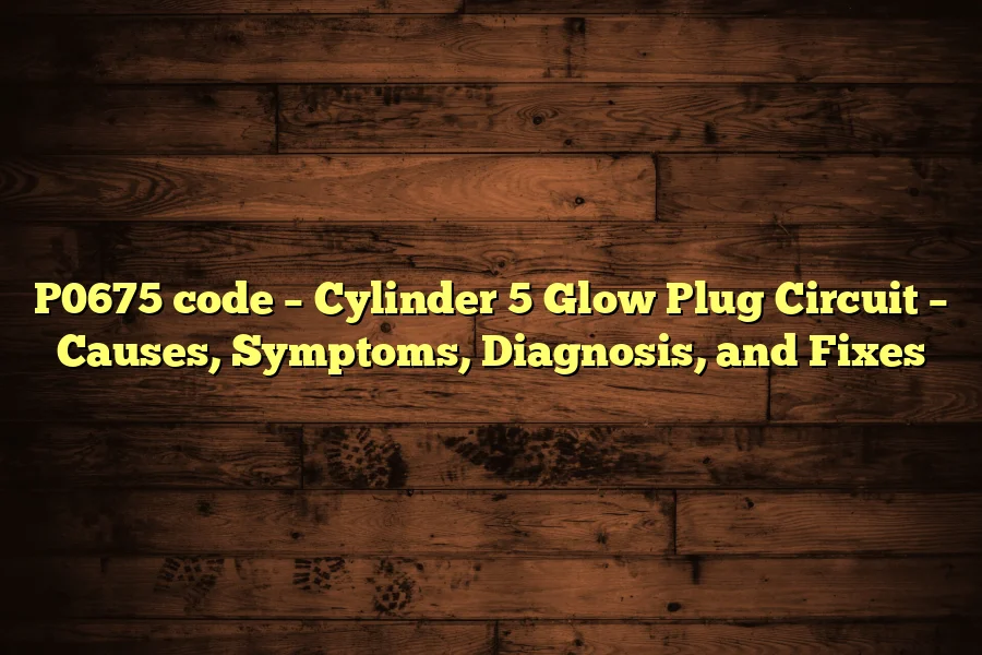 P0675 code – Cylinder 5 Glow Plug Circuit – Causes, Symptoms, Diagnosis, and Fixes